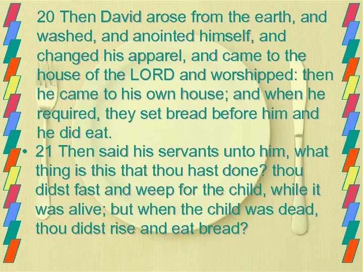 20 Then David arose from the earth, and washed, and anointed himself, and changed