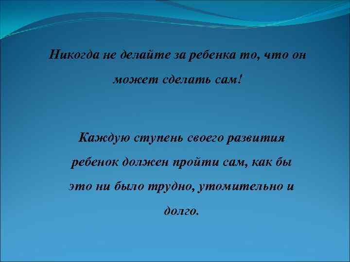 Никогда не делайте за ребенка то, что он может сделать сам! Каждую ступень своего