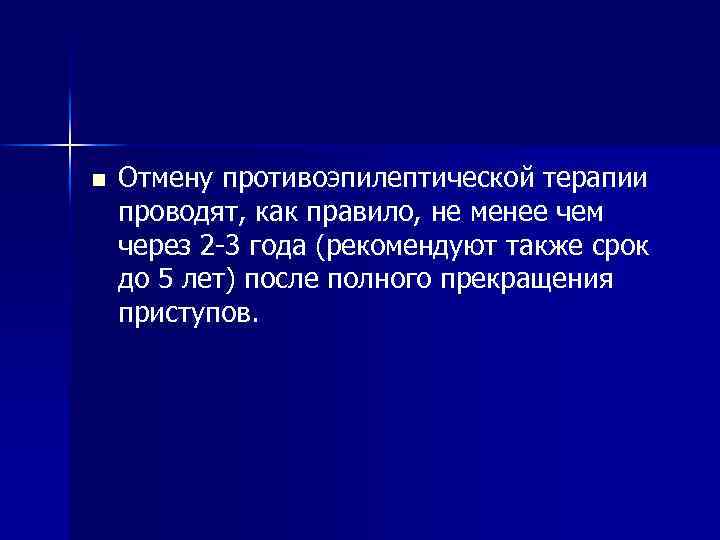 n Отмену противоэпилептической терапии проводят, как правило, не менее чем через 2 -3 года
