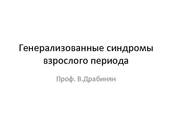 Генерализованные синдромы взрослого периода Проф. В. Драбинян 