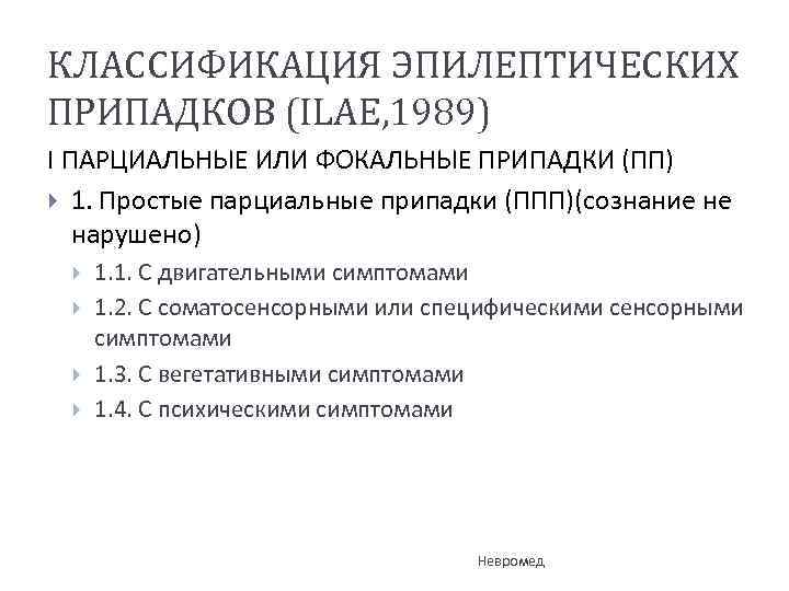 КЛАССИФИКАЦИЯ ЭПИЛЕПТИЧЕСКИХ ПРИПАДКОВ (ILAE, 1989) I ПАРЦИАЛЬНЫЕ ИЛИ ФОКАЛЬНЫЕ ПРИПАДКИ (ПП) 1. Простые парциальные