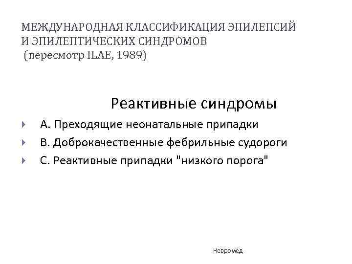 МЕЖДУНАРОДНАЯ КЛАССИФИКАЦИЯ ЭПИЛЕПСИЙ И ЭПИЛЕПТИЧЕСКИХ СИНДРОМОВ (пересмотр ILAE, 1989) Реактивные синдромы A. Преходящие неонатальные