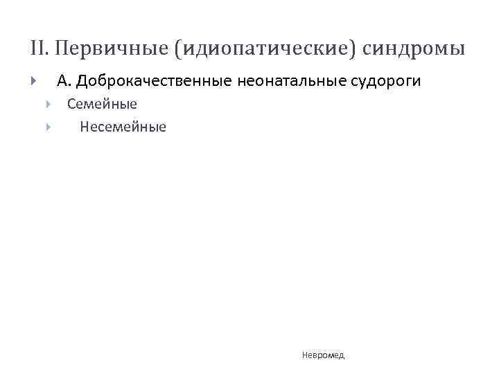 II. Первичные (идиопатические) синдромы А. Доброкачественные неонатальные судороги Семейные Несемейные Невромед 