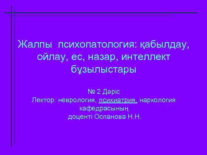 Жалпы психопатология: қабылдау, ойлау, ес, назар, интеллект бұзылыстары № 2 Дәріс Лектор: неврология, психиатрия,