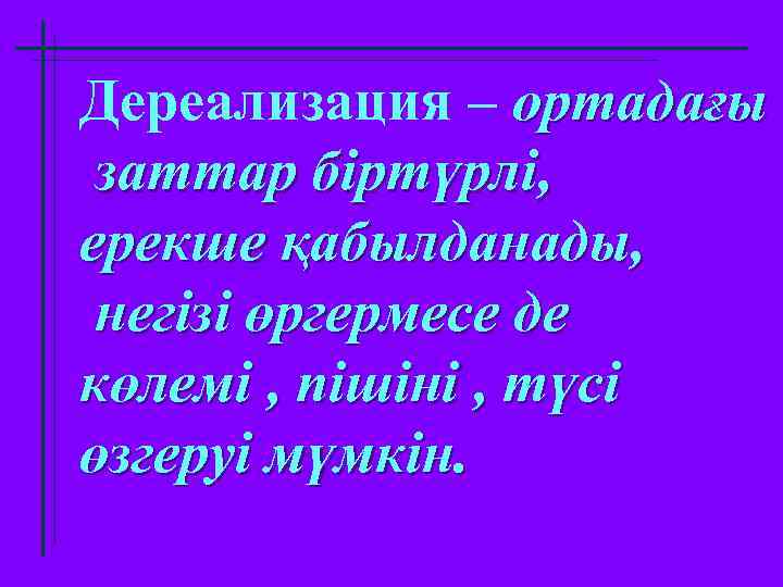 Дереализация – ортадағы заттар біртүрлі, ерекше қабылданады, негізі өргермесе де көлемі , пішіні ,