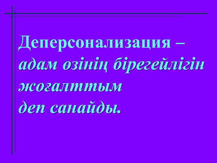 Деперсонализация – адам өзінің бірегейлігін жоғалттым деп санайды. 