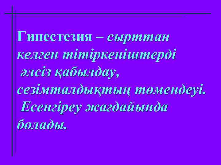 Гипестезия – сырттан келген тітіркеніштерді әлсіз қабылдау, сезімталдықтың төмендеуі. Есенгіреу жағдайында болады. 