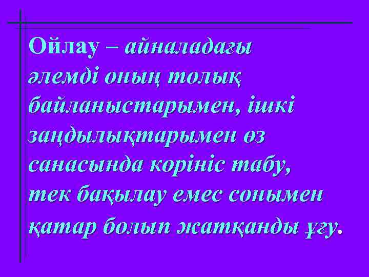 Ойлау – айналадағы әлемді оның толық байланыстарымен, ішкі заңдылықтарымен өз санасында көрініс табу, тек