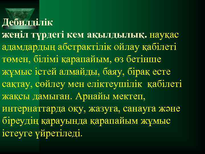 Дебилділік жеңіл түрдегі кем ақылдылық. науқас адамдардың абстрактілік ойлау қабілеті төмен, білімі қарапайым, өз