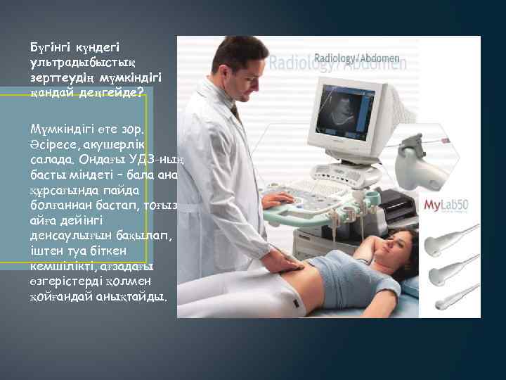 Бүгінгі күндегі ультрадыбыстық зерттеудің мүмкіндігі қандай деңгейде? Мүмкіндігі өте зор. Әсіресе, акушерлік салада. Ондағы