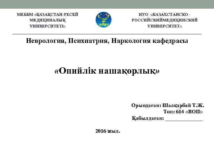 МЕББМ «ҚАЗАҚСТАН-РЕСЕЙ МЕДИЦИНАЛЫҚ УНИВЕРСИТЕТІ» НУО «КАЗАХСТАНСКО РОССИЙСКИЙМЕДИЦИНСКИЙ УНИВЕРСИТЕТ» Неврология, Психиатрия, Наркология кафедрасы «Опийлік нашақорлық»