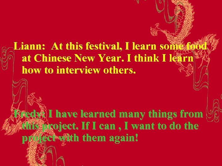 Liann: At this festival, I learn some food at Chinese New Year. I think