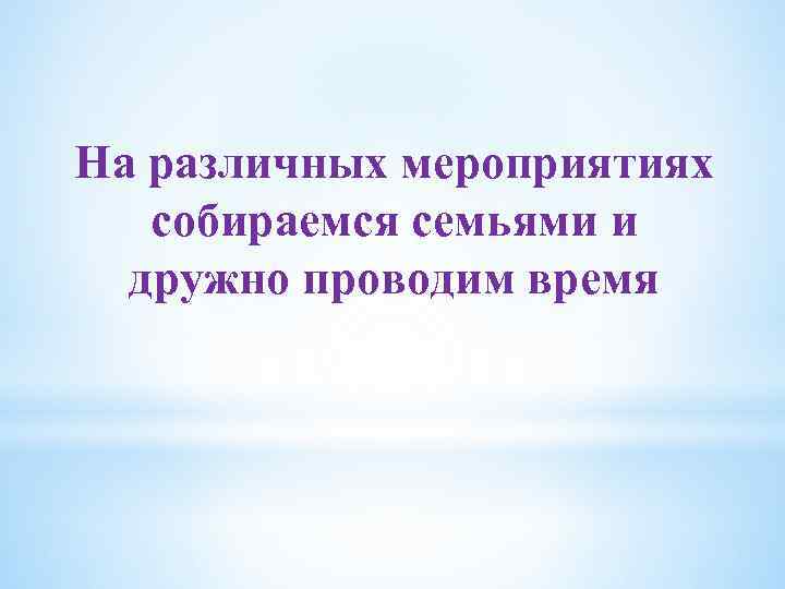 На различных мероприятиях собираемся семьями и дружно проводим время 