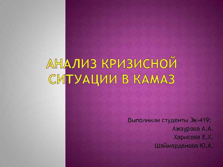 АНАЛИЗ КРИЗИСНОЙ СИТУАЦИИ В КАМАЗ Выполнили студенты Эк-419: Ажаурова А. А. Харисова Е. Х.