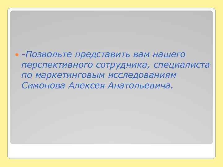  -Позвольте представить вам нашего перспективного сотрудника, специалиста по маркетинговым исследованиям Симонова Алексея Анатольевича.