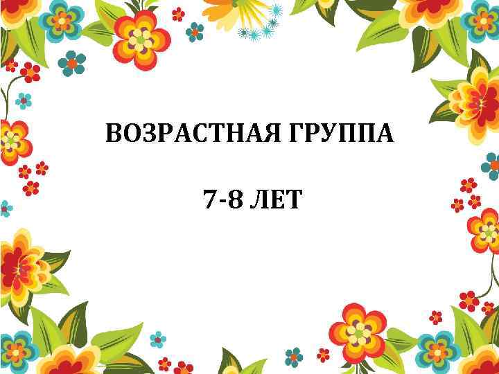 ВОЗРАСТНАЯ ГРУППА 7 -8 ЛЕТ 