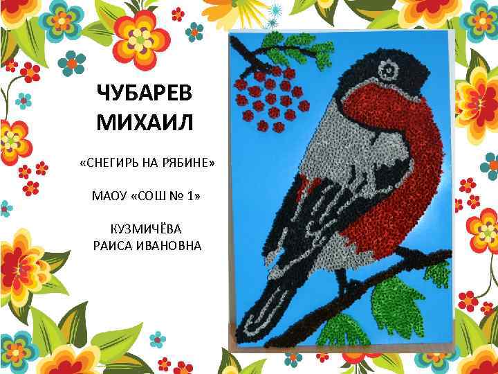 ЧУБАРЕВ МИХАИЛ «СНЕГИРЬ НА РЯБИНЕ» МАОУ «СОШ № 1» КУЗМИЧЁВА РАИСА ИВАНОВНА 