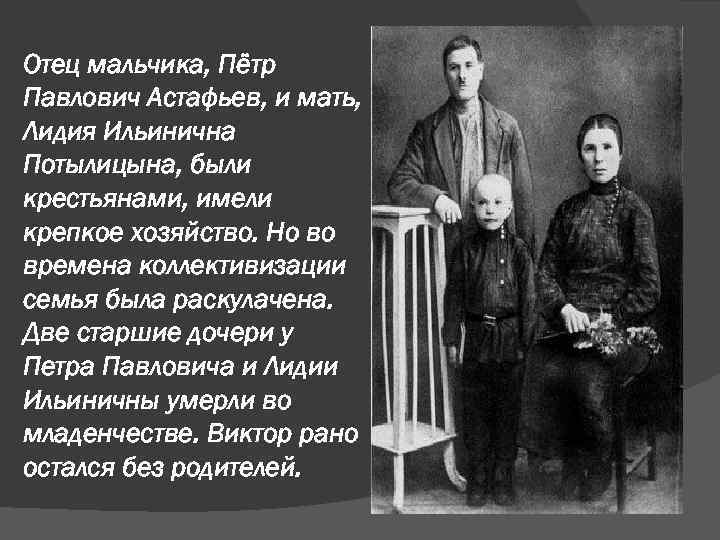 Отец мальчика, Пётр Павлович Астафьев, и мать, Лидия Ильинична Потылицына, были крестьянами, имели крепкое