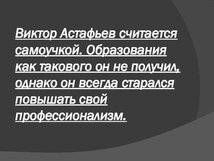 Виктор Астафьев считается самоучкой. Образования как такового он не получил, однако он всегда старался