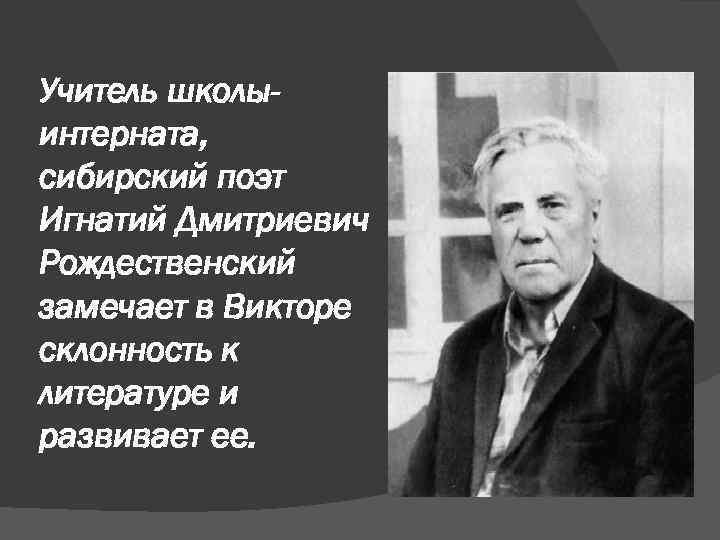 Учитель школыинтерната, сибирский поэт Игнатий Дмитриевич Рождественский замечает в Викторе склонность к литературе и