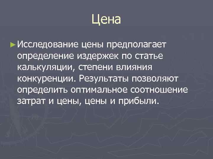 Цена ► Исследование цены предполагает определение издержек по статье калькуляции, степени влияния конкуренции. Результаты