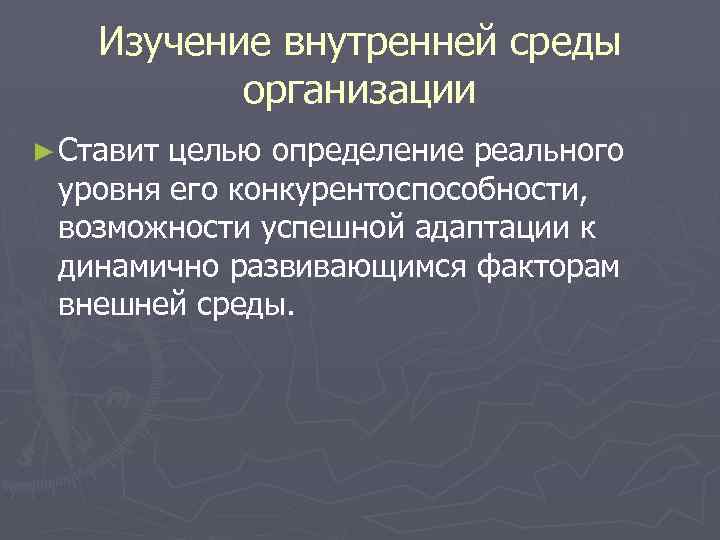 Изучение внутренней среды организации ► Ставит целью определение реального уровня его конкурентоспособности, возможности успешной
