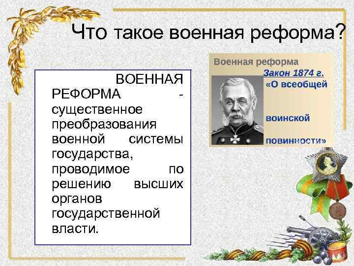 Что такое военная реформа? ВОЕННАЯ РЕФОРМА - существенное преобразования военной системы государства, проводимое по