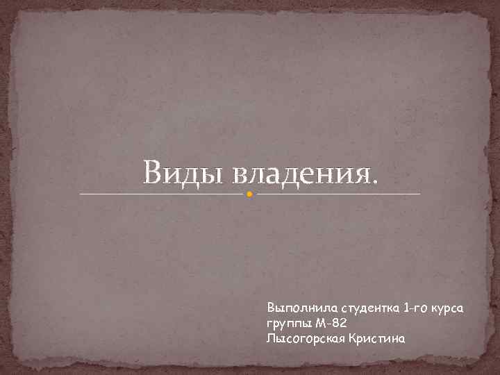 Виды владения. Выполнила студентка 1 -го курса группы М-82 Лысогорская Кристина 