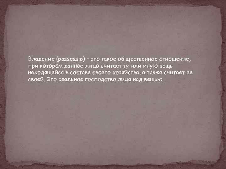 Владение (possessio) – это такое об щественное отношение, при котором данное лицо считает ту