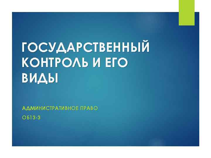 ГОСУДАРСТВЕННЫЙ КОНТРОЛЬ И ЕГО ВИДЫ АДМИНИСТРАТИВНОЕ ПРАВО ОБ 13 -3 