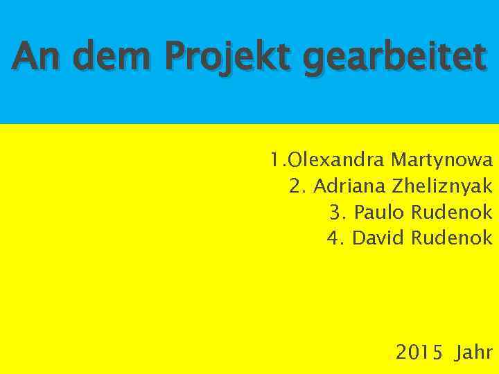 Аn dem Projekt gearbeitet 1. Olexandra Martynowa 2. Adriana Zheliznyak 3. Paulo Rudenok 4.