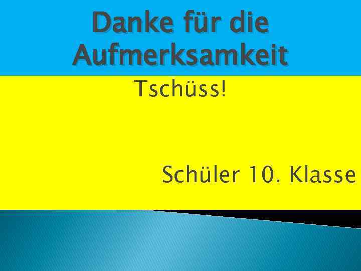 Danke für die Aufmerksamkeit Tschüss! Schüler 10. Klasse 