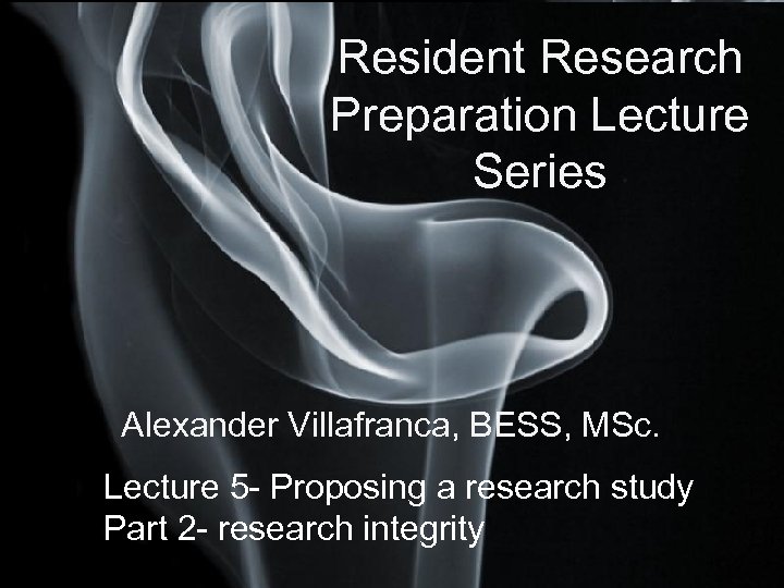 Resident Research Preparation Lecture Series Alexander Villafranca, BESS, MSc. Lecture 5 - Proposing a