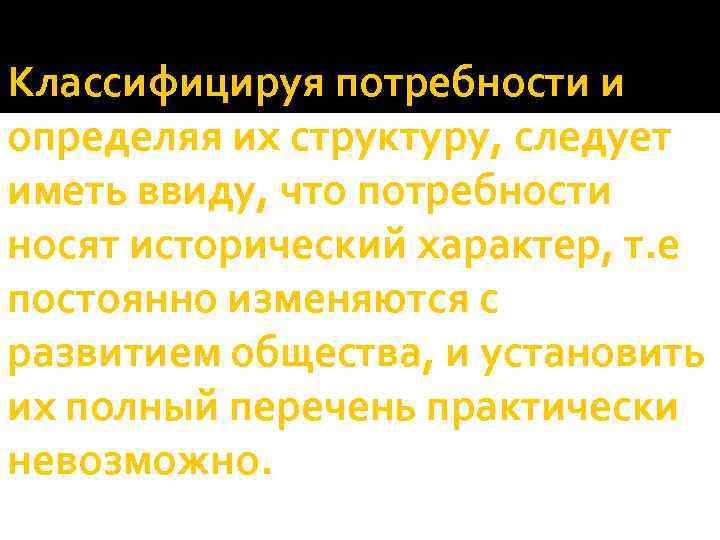 Классифицируя потребности и определяя их структуру, следует иметь ввиду, что потребности носят исторический характер,