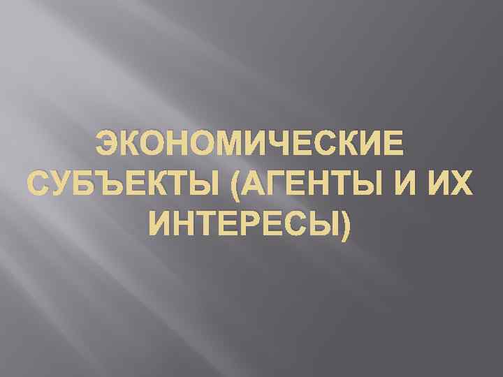 ЭКОНОМИЧЕСКИЕ СУБЪЕКТЫ (АГЕНТЫ И ИХ ИНТЕРЕСЫ) 