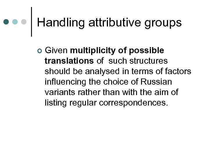 Handling attributive groups ¢ Given multiplicity of possible translations of such structures should be