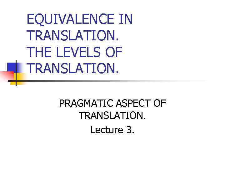 EQUIVALENCE IN TRANSLATION. THE LEVELS OF TRANSLATION. PRAGMATIC ASPECT OF TRANSLATION. Lecture 3. 