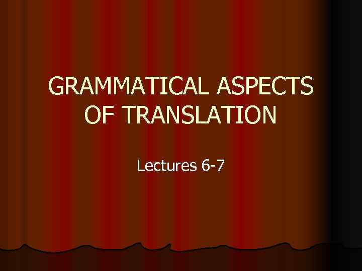 GRAMMATICAL ASPECTS OF TRANSLATION Lectures 6 -7 