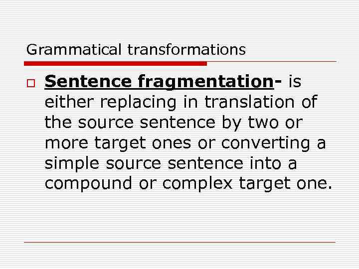 Grammatical transformations o Sentence fragmentation- is either replacing in translation of the source sentence