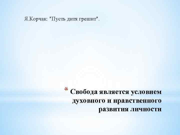 Я. Корчак: "Пусть дитя грешит". * Свобода является условием духовного и нравственного развития личности