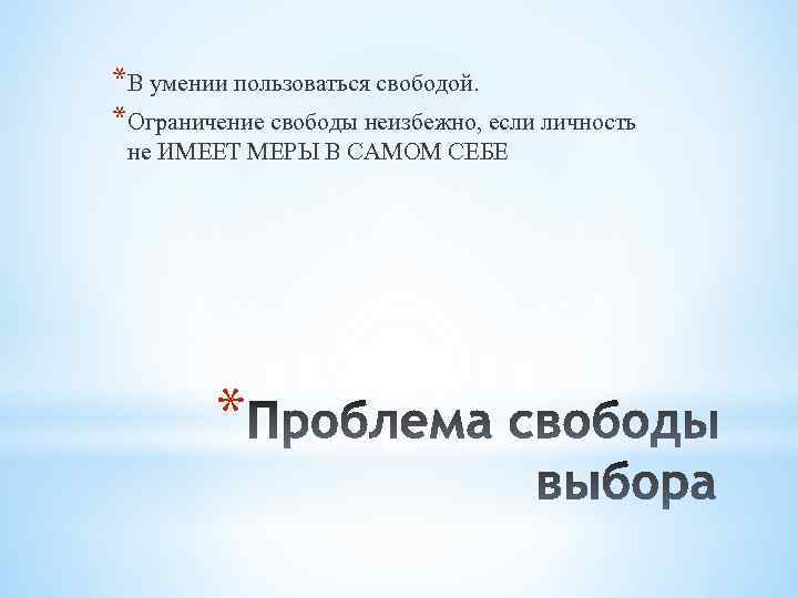 *В умении пользоваться свободой. *Ограничение свободы неизбежно, если личность не ИМЕЕТ МЕРЫ В САМОМ