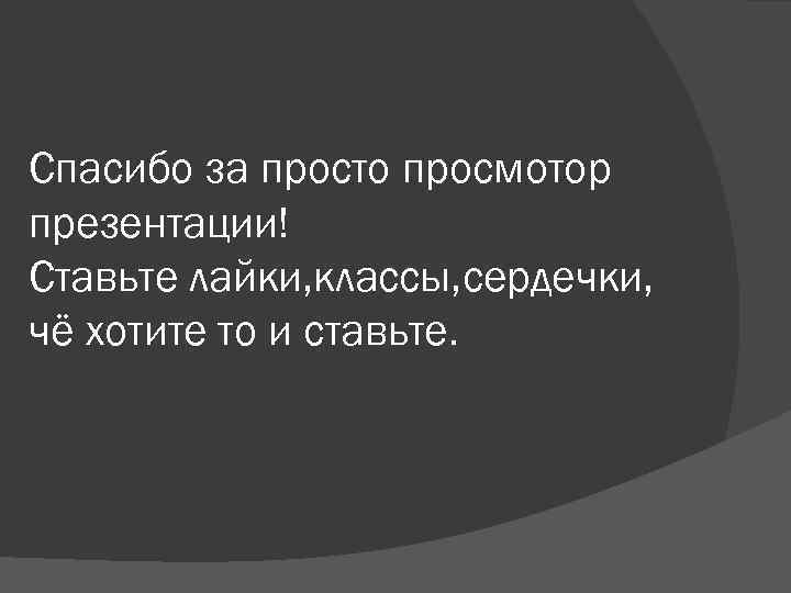 Спасибо за просто просмотор презентации! Ставьте лайки, классы, сердечки, чё хотите то и ставьте.