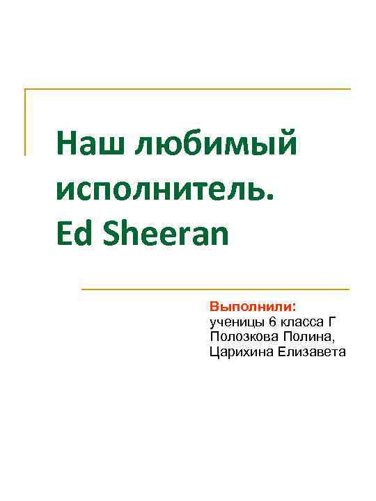 Наш любимый исполнитель. Ed Sheeran Выполнили: ученицы 6 класса Г Полозкова Полина, Царихина Елизавета