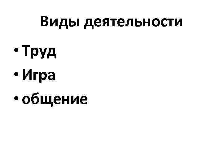 Виды деятельности • Труд • Игра • общение 