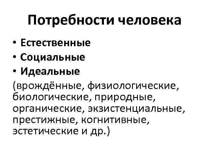 Потребности человека • Естественные • Социальные • Идеальные (врождённые, физиологические, биологические, природные, органические, экзистенциальные,