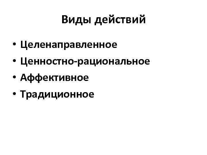 Виды действий • • Целенаправленное Ценностно-рациональное Аффективное Традиционное 