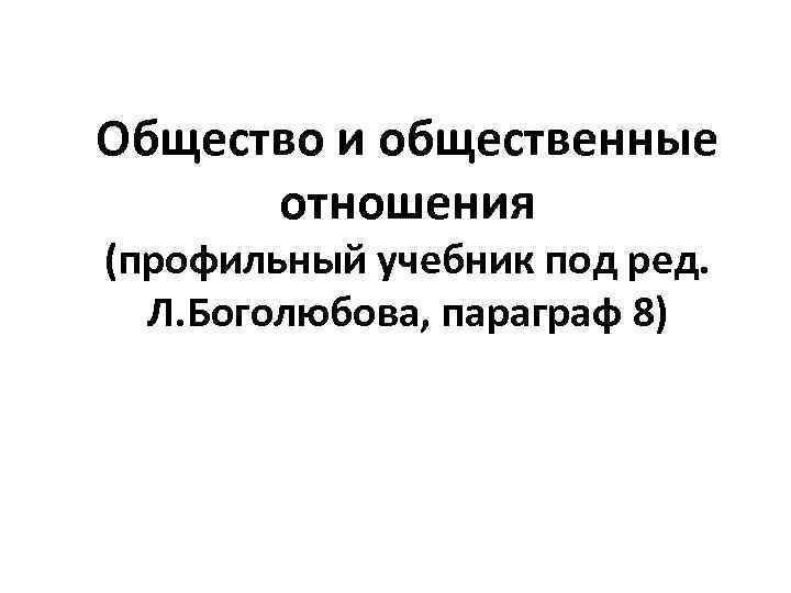Общество и общественные отношения (профильный учебник под ред. Л. Боголюбова, параграф 8) 