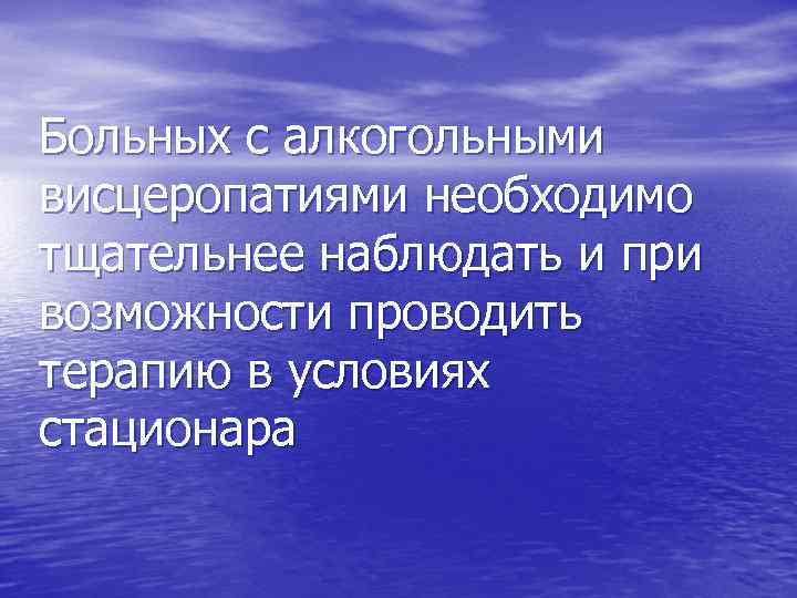 Больных с алкогольными висцеропатиями необходимо тщательнее наблюдать и при возможности проводить терапию в условиях