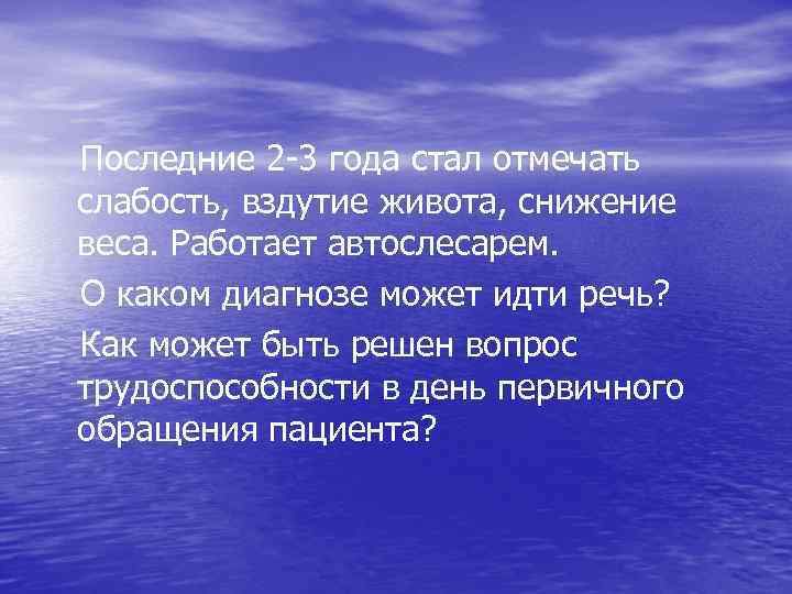  Последние 2 -3 года стал отмечать слабость, вздутие живота, снижение веса. Работает автослесарем.