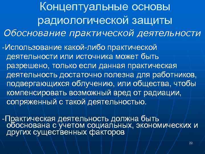 Концептуальные основы радиологической защиты Обоснование практической деятельности -Использование какой-либо практической деятельности или источника может